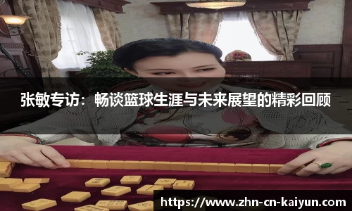 张敏专访：畅谈篮球生涯与未来展望的精彩回顾